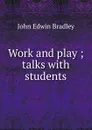 Work and play ; talks with students - John Edwin Bradley