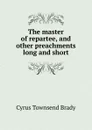 The master of repartee, and other preachments long and short - Cyrus Townsend Brady