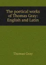 The poetical works of Thomas Gray: English and Latin - Gray Thomas