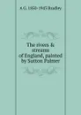 The rivers . streams of England, painted by Sutton Palmer - A G. 1850-1943 Bradley