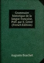 Grammaire historique de la langue francaise. Pref. par E. Littre (French Edition) - Auguste Brachet