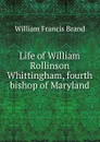 Life of William Rollinson Whittingham, fourth bishop of Maryland - William Francis Brand