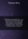 Bibliotheca parochialis, .c., or, A scheme of such theological and other heads, as seem requisite to be perus.d, or occasionally consulted, by the . read on each of those points, in order to - Thomas Bray