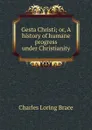 Gesta Christi; or, A history of humane progress under Christianity - Charles Loring Brace