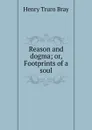 Reason and dogma; or, Footprints of a soul - Henry Truro Bray