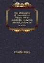 The philosophy of necessity: or, Natural law as applicable to moral, mental, and social science - Charles Bray