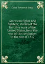 American fights and fighters; stories of the first five wars of the United States,from the war of the revolution to the war of 1812 - Cyrus Townsend Brady