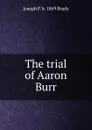 The trial of Aaron Burr - Joseph P. b. 1869 Brady