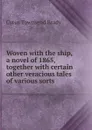 Woven with the ship, a novel of 1865, together with certain other veracious tales of various sorts - Cyrus Townsend Brady