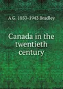 Canada in the twentieth century - A G. 1850-1943 Bradley