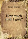 How much shall I give. - Lilian Brandt