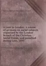 A Lent in London. A course of sermons on social subjects organized by the London Branch of the Christian Social Union, and preached . during Lent, 1895 - Christian Social Union. London Branch