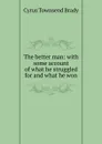 The better man: with some account of what he struggled for and what he won - Cyrus Townsend Brady