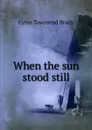 When the sun stood still - Cyrus Townsend Brady