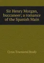 Sir Henry Morgan, buccaneer; a romance of the Spanish Main - Cyrus Townsend Brady