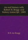 An oral history with Robert H. Bragg: oral history transcript / 2005 - R H. ive Bragg