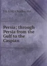 Persia; through Persia from the Gulf to the Caspian - F B. b. 1874 Bradley-Birt