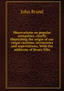 Observations on popular antiquities, chiefly illustrating the origin of our vulgar customs, ceremonies and superstitions. With the additions of Henry Ellis - John Brand