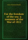For the freedom of the sea: a romance of the War of 1812 - Cyrus Townsend Brady