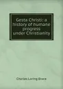 Gesta Christi: a history of humane progress under Christianity - Charles Loring Brace