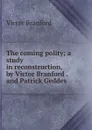 The coming polity; a study in reconstruction, by Victor Branford . and Patrick Geddes . - Victor Branford