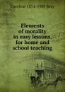 Elements of morality in easy lessons, for home and school teaching - Caroline 1814-1905 Bray