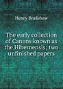 The early collection of Canons known as the Hibernensis; two unfinished papers - Henry Bradshaw