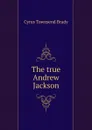 The true Andrew Jackson - Cyrus Townsend Brady