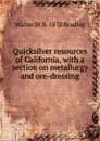 Quicksilver resources of California, with a section on metallurgy and ore-dressing - Walter W. b. 1878 Bradley