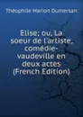 Elise; ou, La soeur de l.artiste, comedie-vaudeville en deux actes (French Edition) - Théophile Marion Dumersan