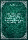 The Penal Code of California: Enacted in 1872; As Amended Up to and Including 1903 - California