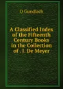 A Classified Index of the Fifteenth Century Books in the Collection of . J. De Meyer - O Gundlach