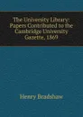 The University Library: Papers Contributed to the Cambridge University Gazette, 1869 - Henry Bradshaw
