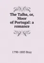 The Talba, or, Moor of Portugal: a romance - 1790-1883 Bray