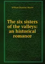 The six sisters of the valleys: an historical romance - William Bramley-Moore