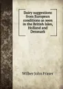 Dairy suggestions from European conditions as seen in the British Isles, Holland and Denmark - Wilber John Fraser