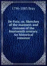 De Foix; or, Sketches of the manners and customs of the fourteenth century. An historical romance - 1790-1883 Bray