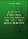 Elements of morality in essay lessons, for home and school teaching. - Charles Bray