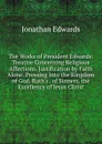 The Works of President Edwards: Treatise Concerning Religious Affections. Justification by Faith Alone. Pressing Into the Kingdom of God. Ruth.s . of Sinners. the Excellency of Jesus Christ - Jonathan Edwards