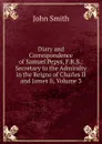 Diary and Correspondence of Samuel Pepys, F.R.S.: Secretary to the Admiralty in the Reigns of Charles II and James Ii, Volume 3 - John Smith