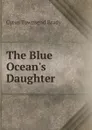 The Blue Ocean.s Daughter - Cyrus Townsend Brady