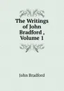 The Writings of John Bradford , Volume 1 - John Bradford
