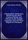 Compendious Dictionary, Rendering the More Common Words and Phrases in the English Language, Into the More Elegant Or Scholastic - John Henry Brady