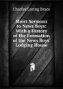 Short Sermons to News Boys: With a History of the Formation of the News Boys. Lodging House - Charles Loring Brace