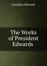 The Works of President Edwards . - Jonathan Edwards