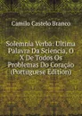 Solemnia Verba: Ultima Palavra Da Sciencia, O X De Todos Os Problemas Do Coracao (Portuguese Edition) - Branco Camilo Castelo
