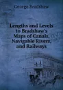 Lengths and Levels to Bradshaw.s Maps of Canals, Navigable Rivers, and Railways - George Bradshaw