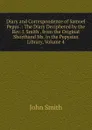 Diary and Correspondence of Samuel Pepys .: The Diary Deciphered by the Rev. J. Smith . from the Original Shorthand Ms. in the Pepysian Library, Volume 4 - John Smith