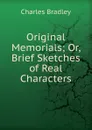 Original Memorials; Or, Brief Sketches of Real Characters - Charles Bradley