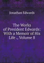 The Works of President Edwards: With a Memoir of His Life ., Volume 8 - Jonathan Edwards